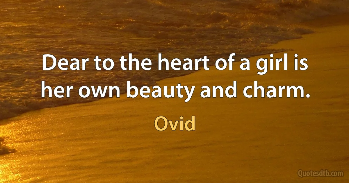 Dear to the heart of a girl is her own beauty and charm. (Ovid)