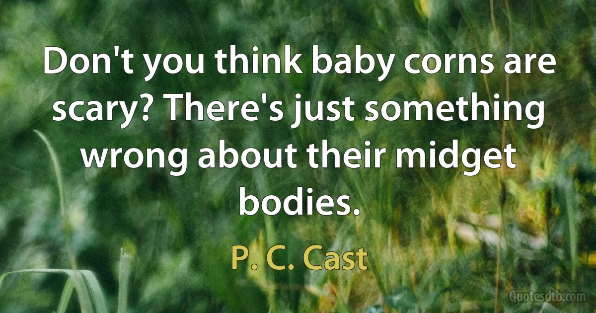 Don't you think baby corns are scary? There's just something wrong about their midget bodies. (P. C. Cast)