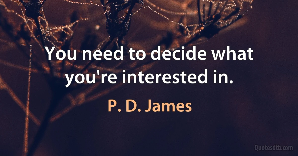 You need to decide what you're interested in. (P. D. James)