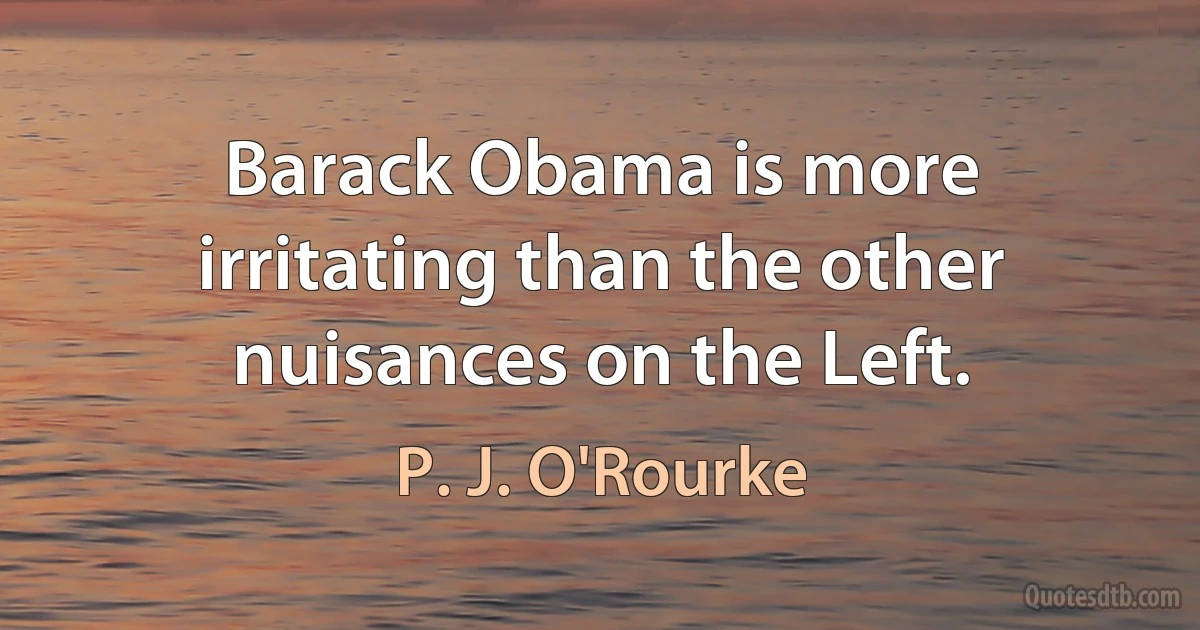 Barack Obama is more irritating than the other nuisances on the Left. (P. J. O'Rourke)