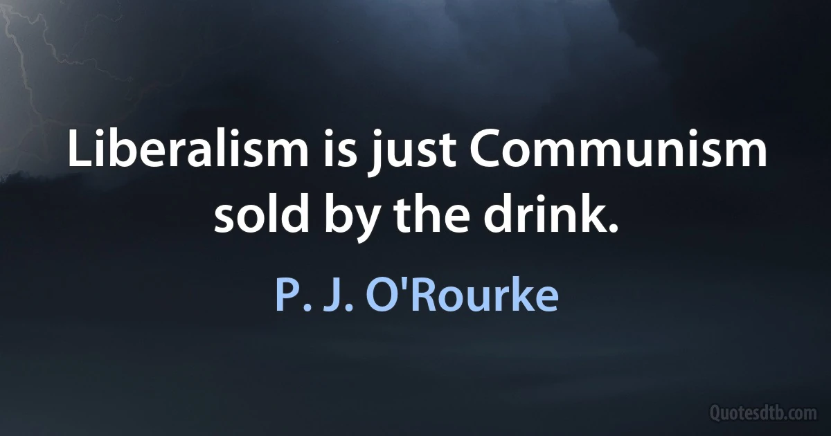 Liberalism is just Communism sold by the drink. (P. J. O'Rourke)