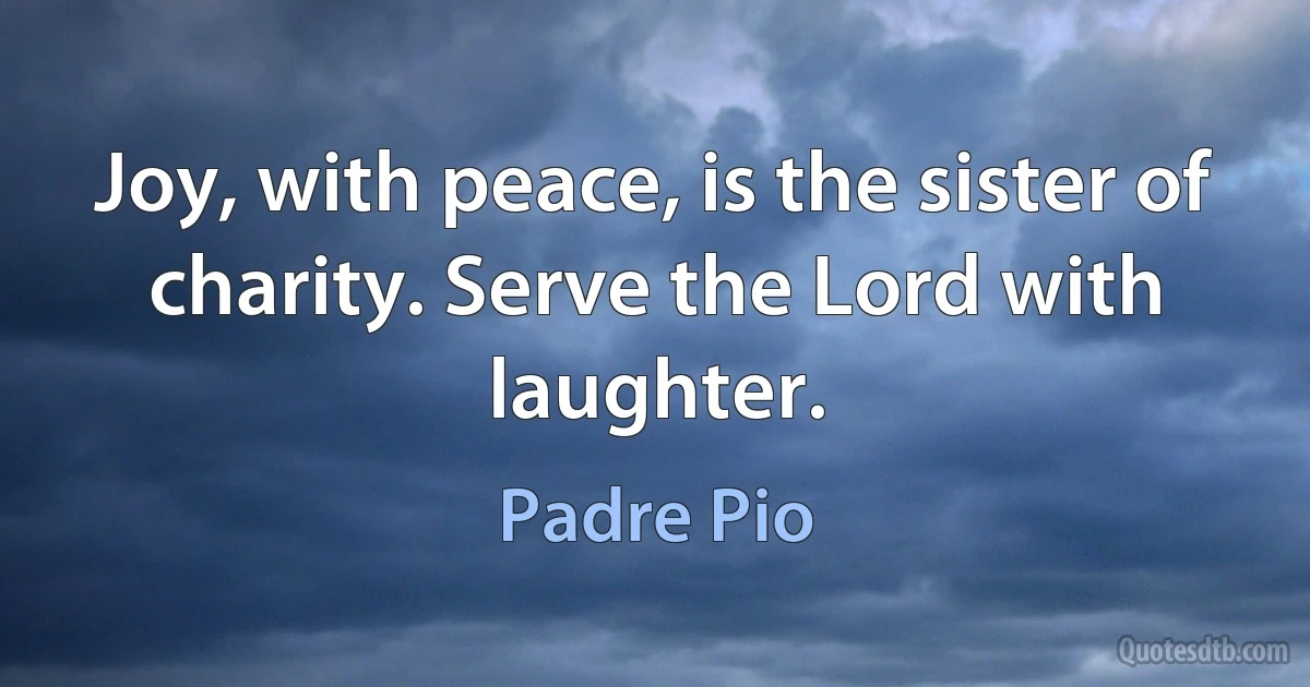 Joy, with peace, is the sister of charity. Serve the Lord with laughter. (Padre Pio)