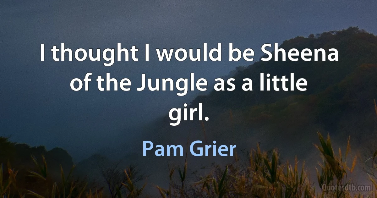 I thought I would be Sheena of the Jungle as a little girl. (Pam Grier)