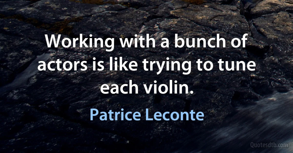 Working with a bunch of actors is like trying to tune each violin. (Patrice Leconte)