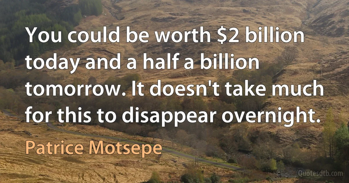 You could be worth $2 billion today and a half a billion tomorrow. It doesn't take much for this to disappear overnight. (Patrice Motsepe)