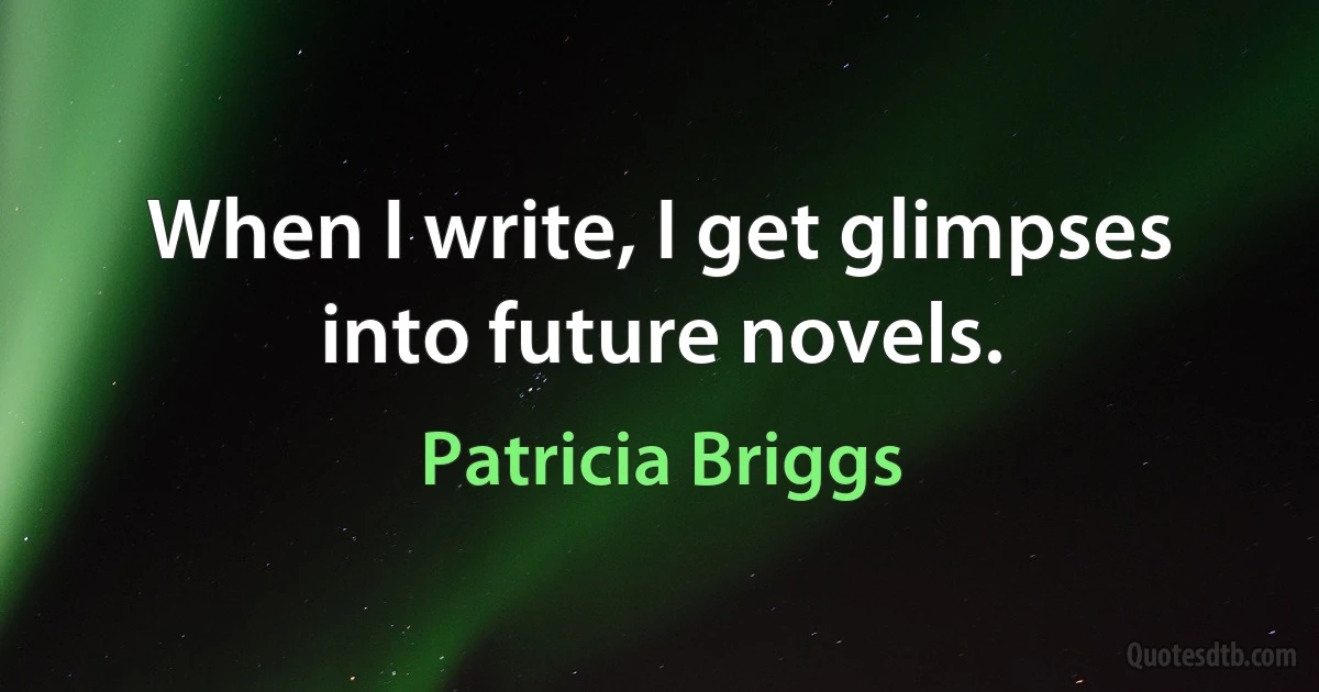 When I write, I get glimpses into future novels. (Patricia Briggs)