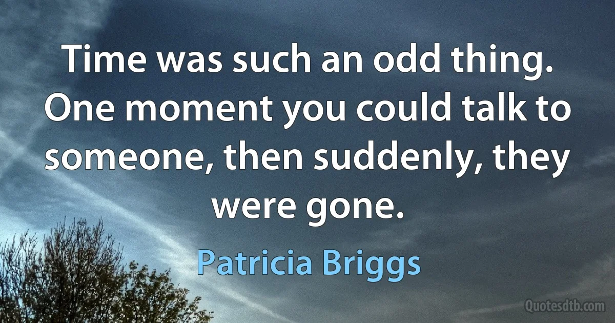 Time was such an odd thing. One moment you could talk to someone, then suddenly, they were gone. (Patricia Briggs)