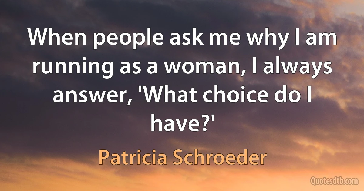 When people ask me why I am running as a woman, I always answer, 'What choice do I have?' (Patricia Schroeder)