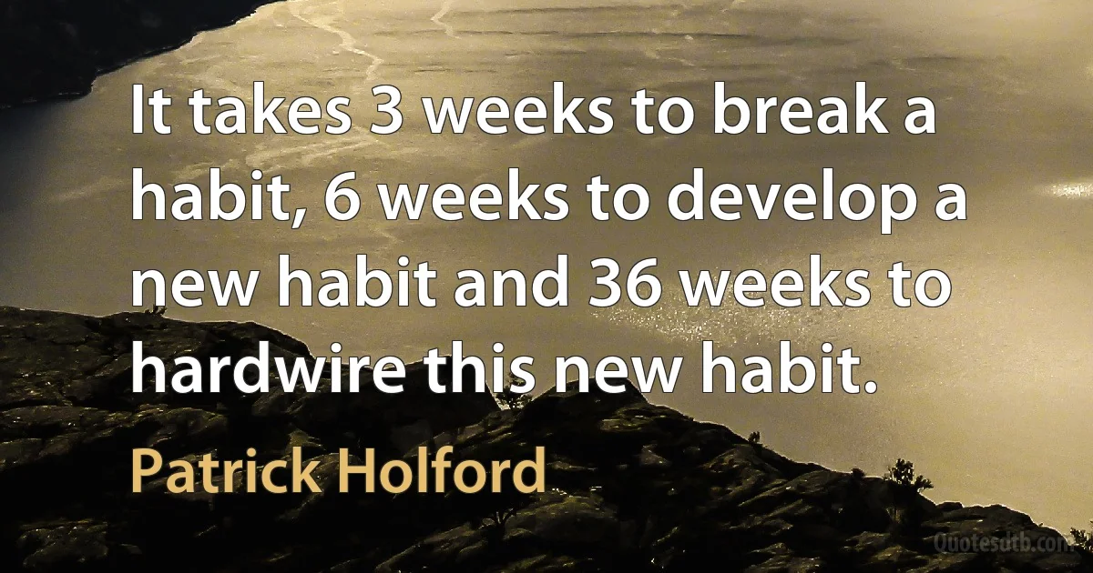 It takes 3 weeks to break a habit, 6 weeks to develop a new habit and 36 weeks to hardwire this new habit. (Patrick Holford)