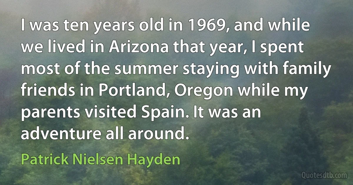 I was ten years old in 1969, and while we lived in Arizona that year, I spent most of the summer staying with family friends in Portland, Oregon while my parents visited Spain. It was an adventure all around. (Patrick Nielsen Hayden)