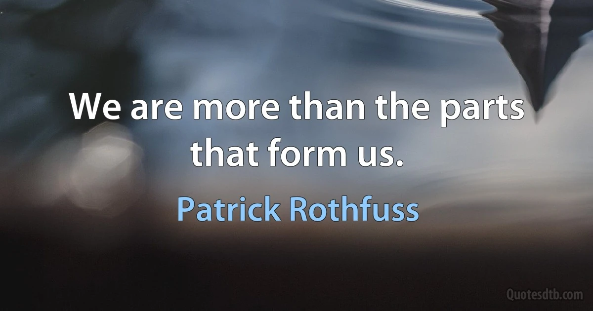 We are more than the parts that form us. (Patrick Rothfuss)