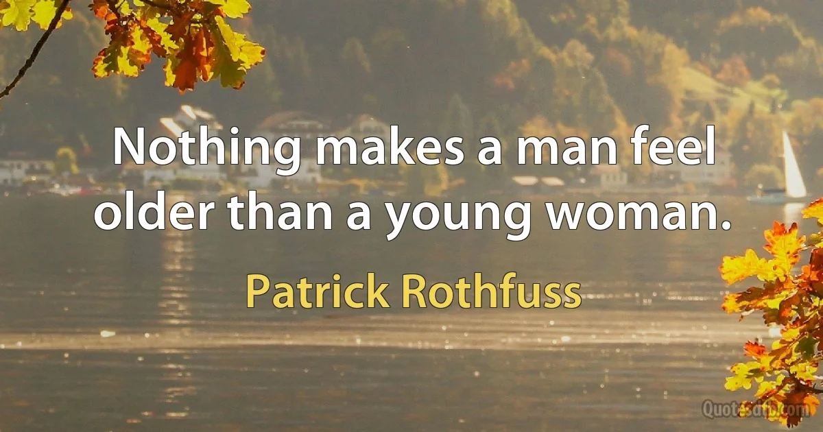 Nothing makes a man feel older than a young woman. (Patrick Rothfuss)