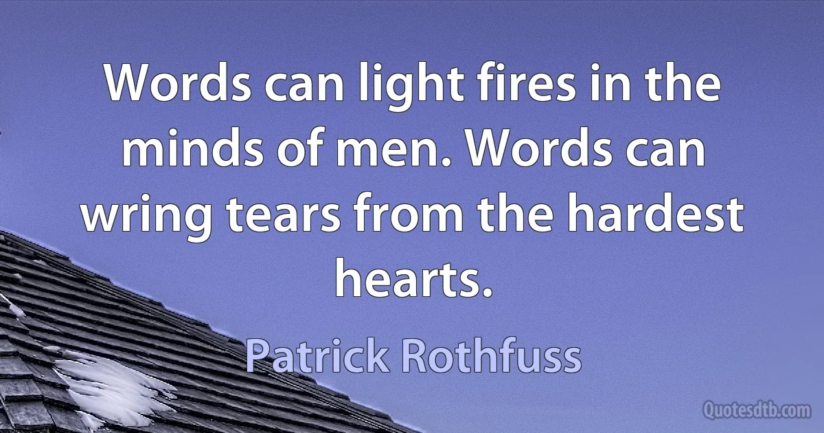 Words can light fires in the minds of men. Words can wring tears from the hardest hearts. (Patrick Rothfuss)