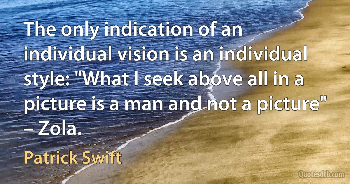 The only indication of an individual vision is an individual style: "What I seek above all in a picture is a man and not a picture" – Zola. (Patrick Swift)