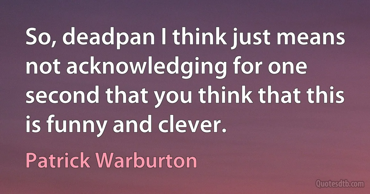 So, deadpan I think just means not acknowledging for one second that you think that this is funny and clever. (Patrick Warburton)