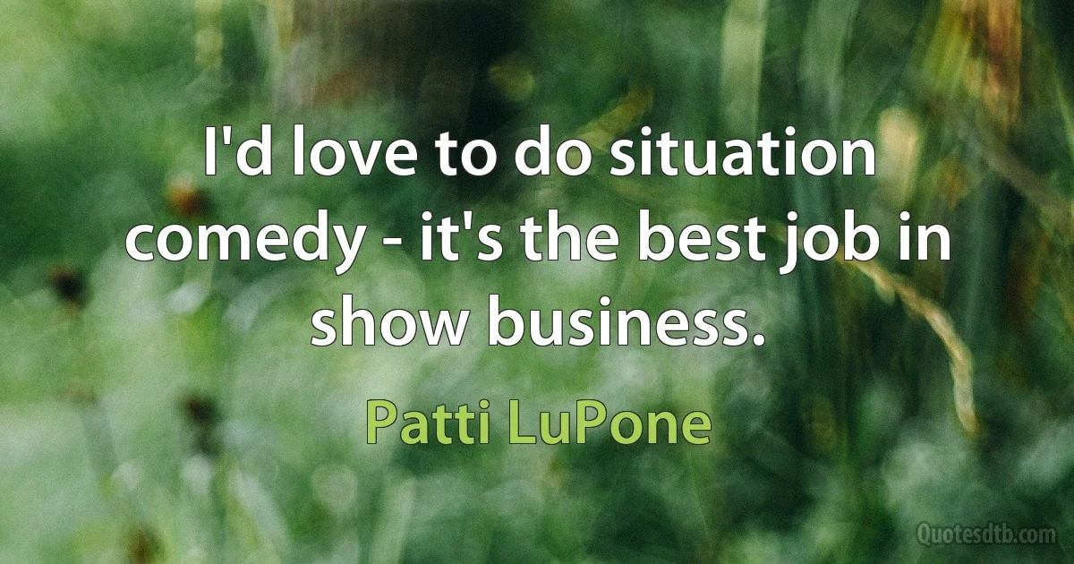 I'd love to do situation comedy - it's the best job in show business. (Patti LuPone)