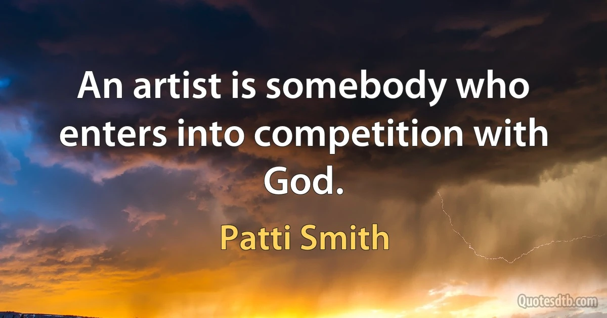 An artist is somebody who enters into competition with God. (Patti Smith)