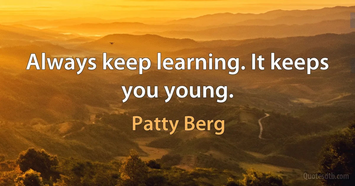 Always keep learning. It keeps you young. (Patty Berg)