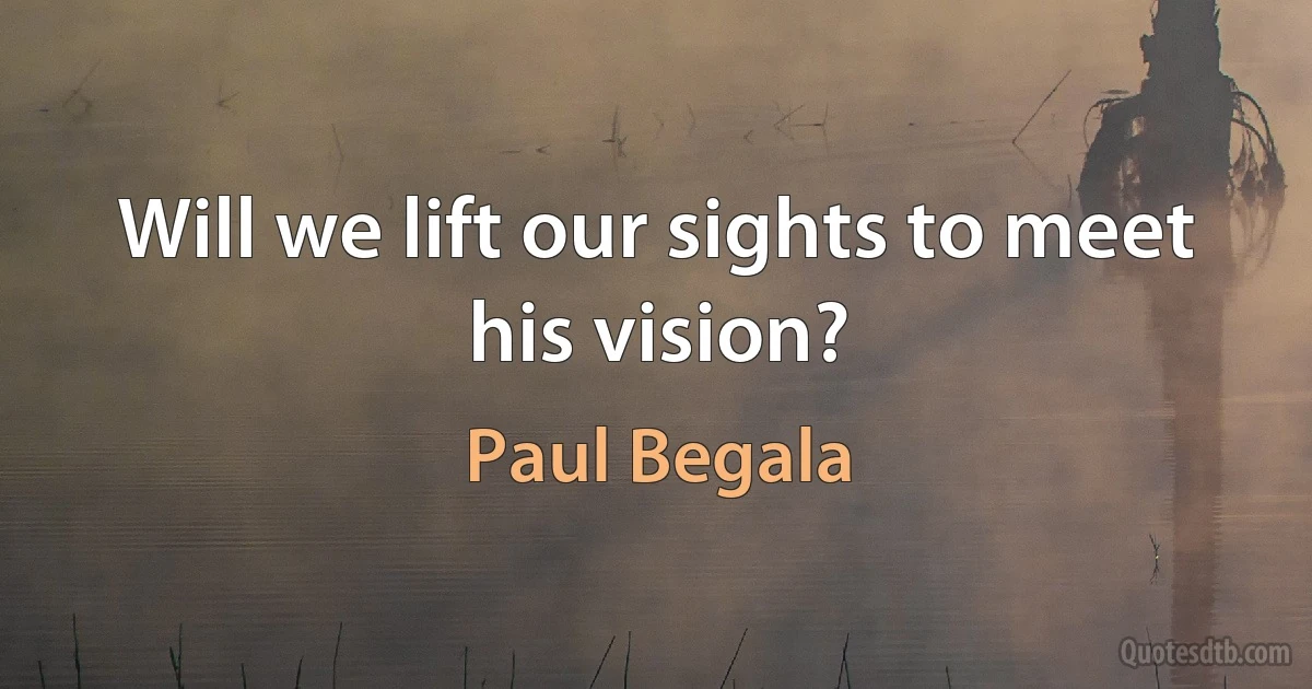 Will we lift our sights to meet his vision? (Paul Begala)