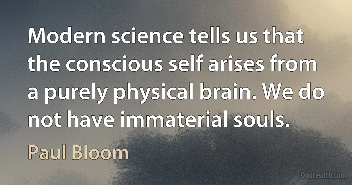 Modern science tells us that the conscious self arises from a purely physical brain. We do not have immaterial souls. (Paul Bloom)