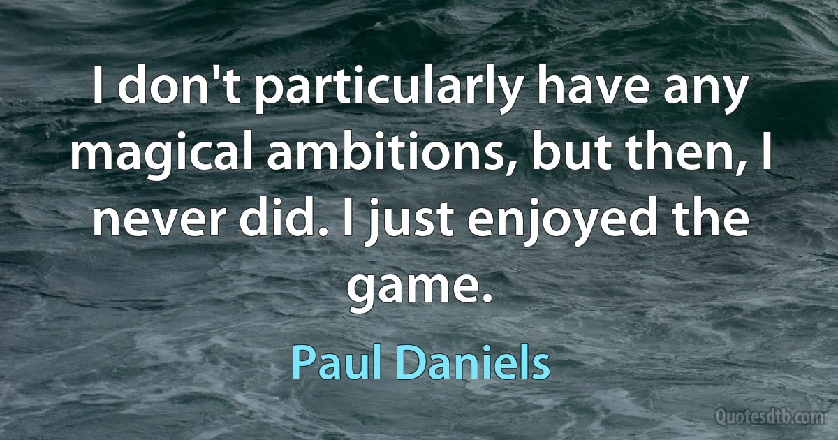 I don't particularly have any magical ambitions, but then, I never did. I just enjoyed the game. (Paul Daniels)