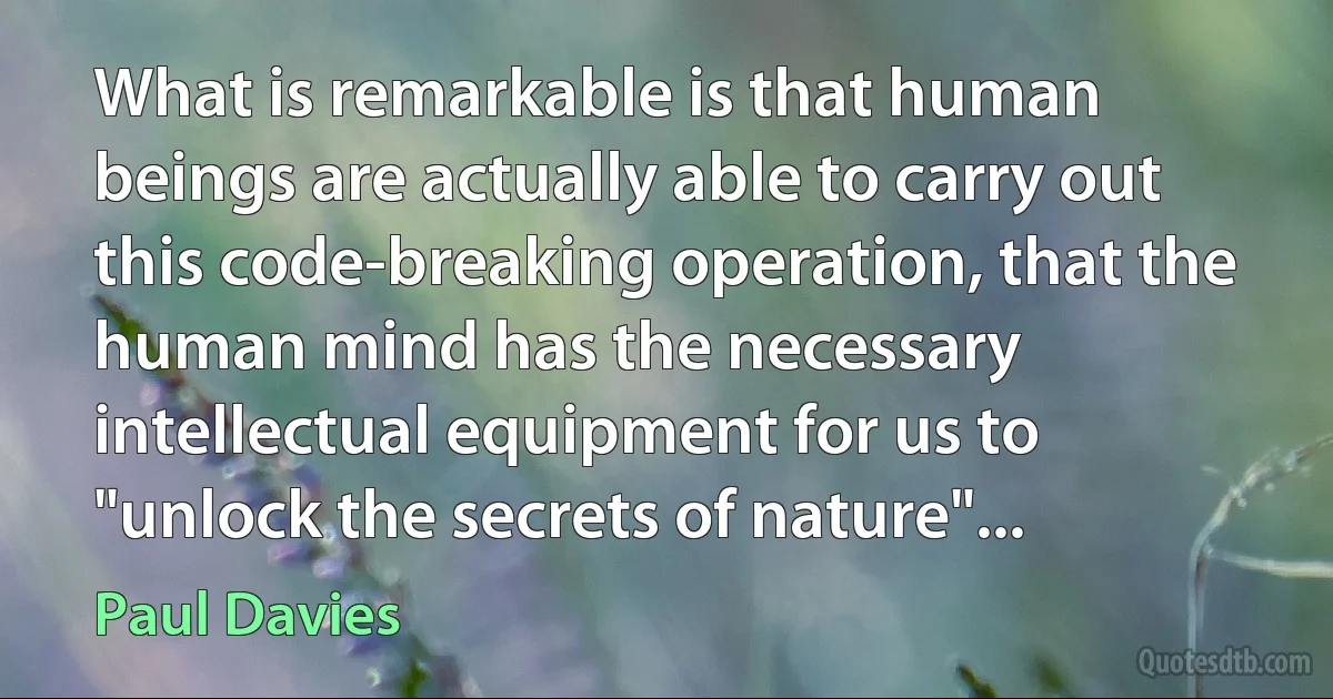 What is remarkable is that human beings are actually able to carry out this code-breaking operation, that the human mind has the necessary intellectual equipment for us to "unlock the secrets of nature"... (Paul Davies)