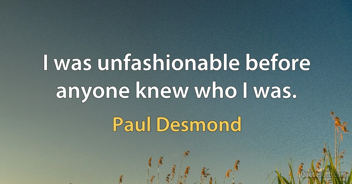 I was unfashionable before anyone knew who I was. (Paul Desmond)