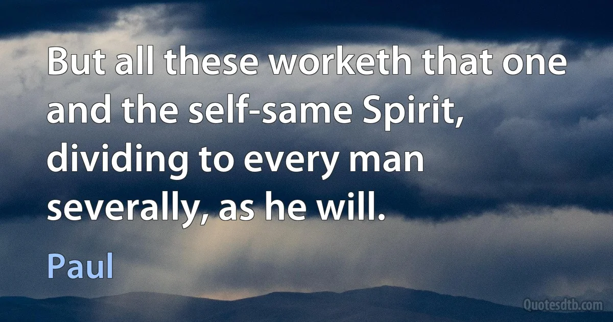 But all these worketh that one and the self-same Spirit, dividing to every man severally, as he will. (Paul)