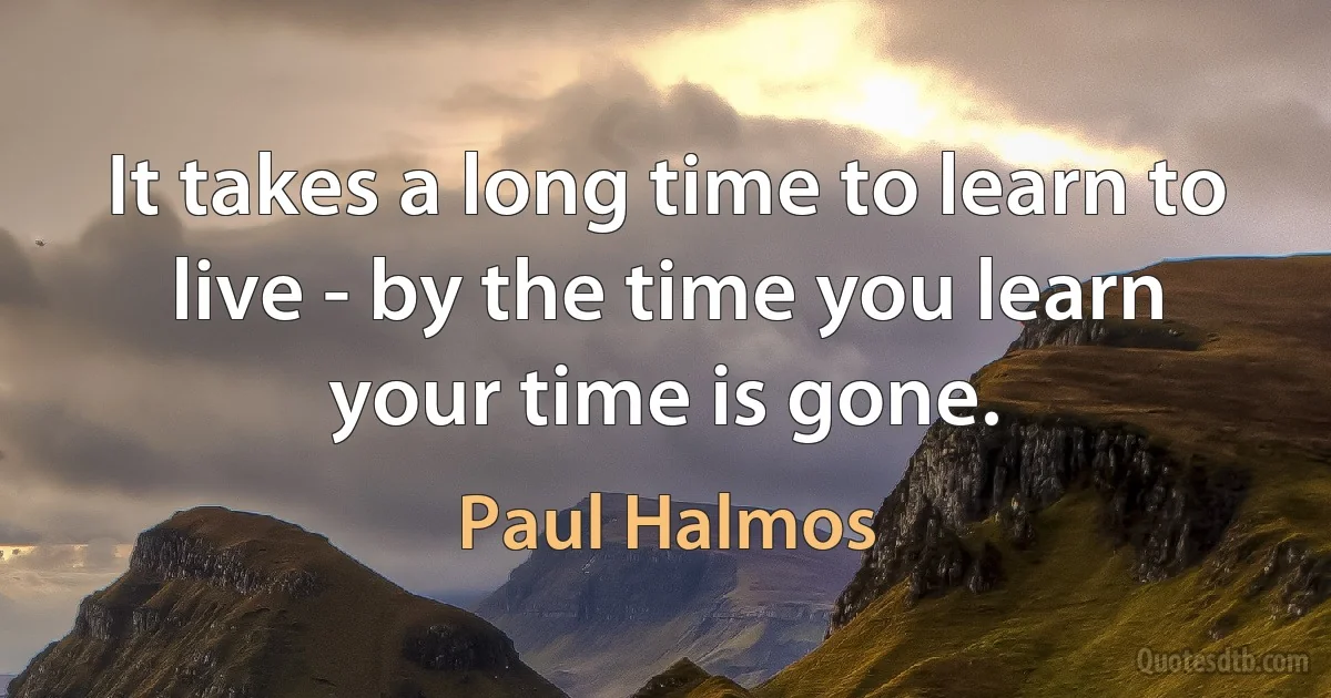 It takes a long time to learn to live - by the time you learn your time is gone. (Paul Halmos)