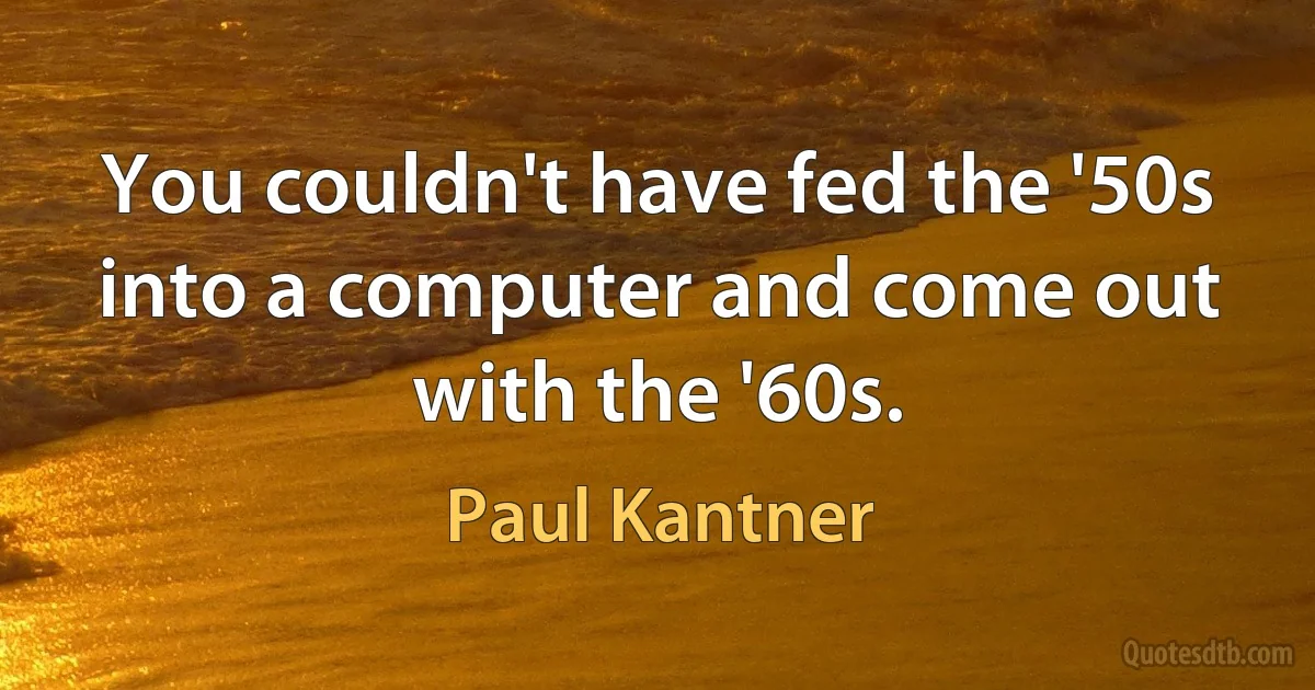 You couldn't have fed the '50s into a computer and come out with the '60s. (Paul Kantner)