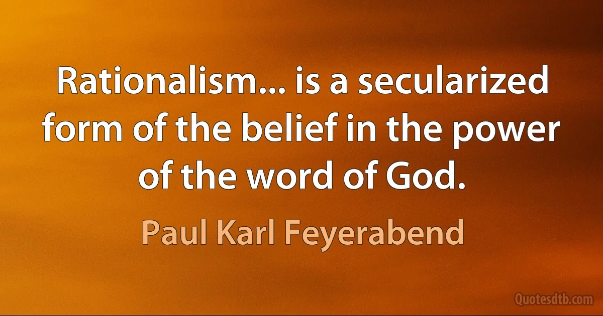 Rationalism... is a secularized form of the belief in the power of the word of God. (Paul Karl Feyerabend)