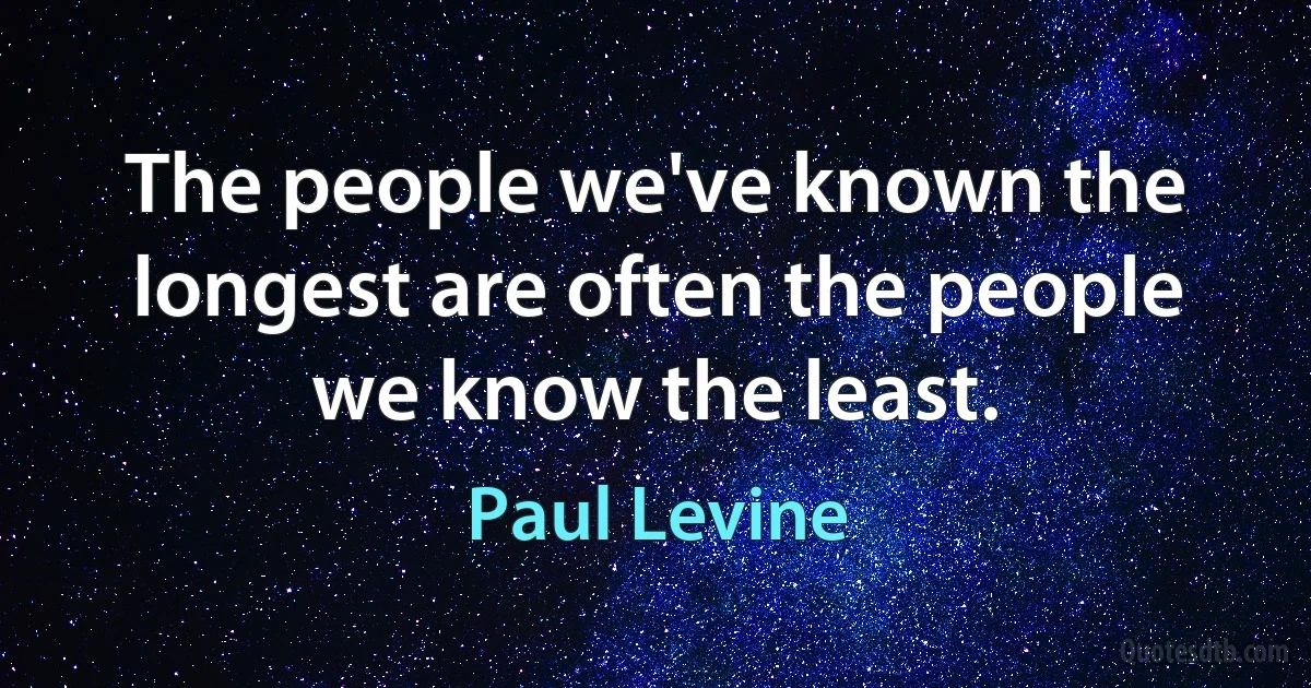 The people we've known the longest are often the people we know the least. (Paul Levine)