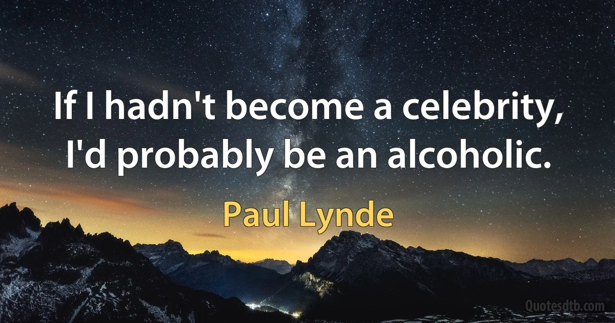 If I hadn't become a celebrity, I'd probably be an alcoholic. (Paul Lynde)