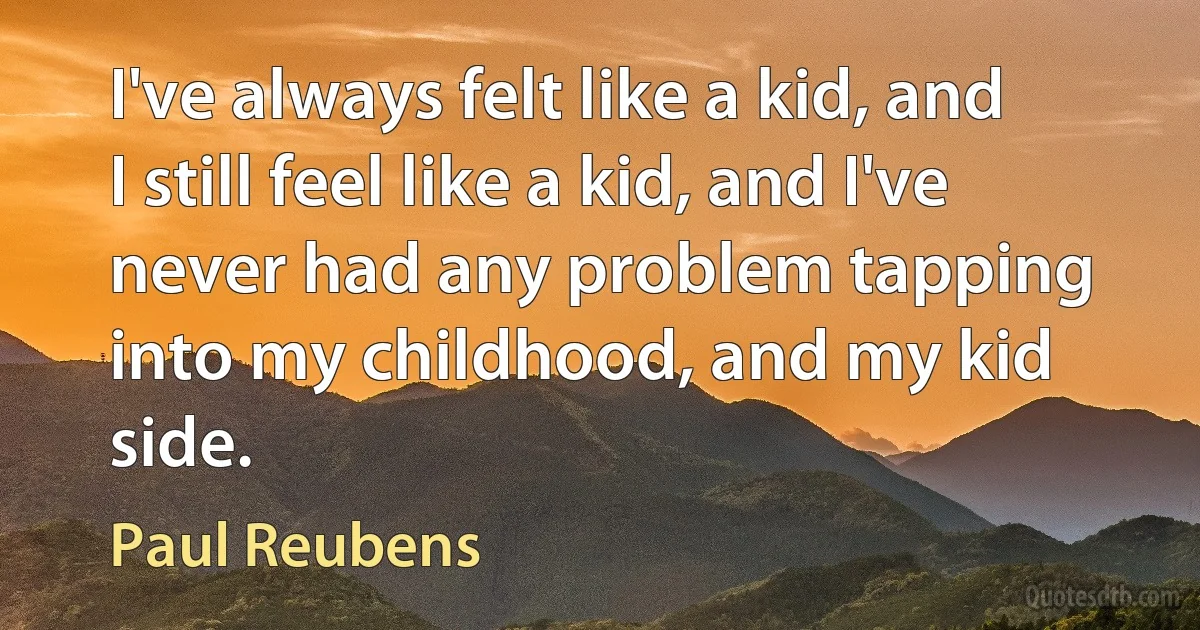 I've always felt like a kid, and I still feel like a kid, and I've never had any problem tapping into my childhood, and my kid side. (Paul Reubens)