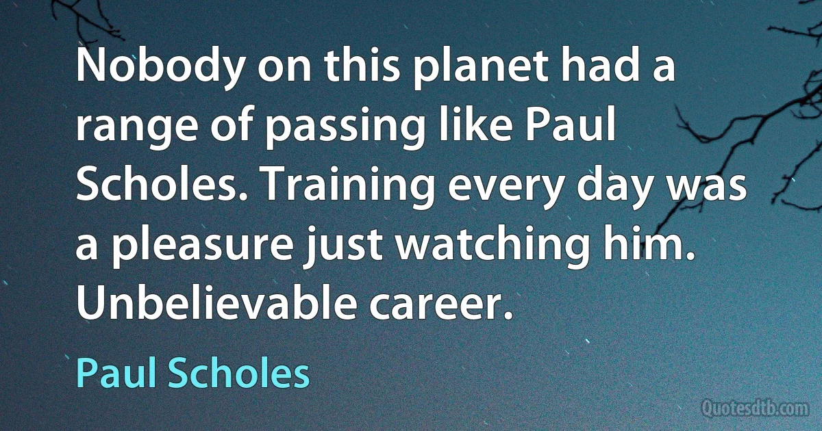 Nobody on this planet had a range of passing like Paul Scholes. Training every day was a pleasure just watching him. Unbelievable career. (Paul Scholes)