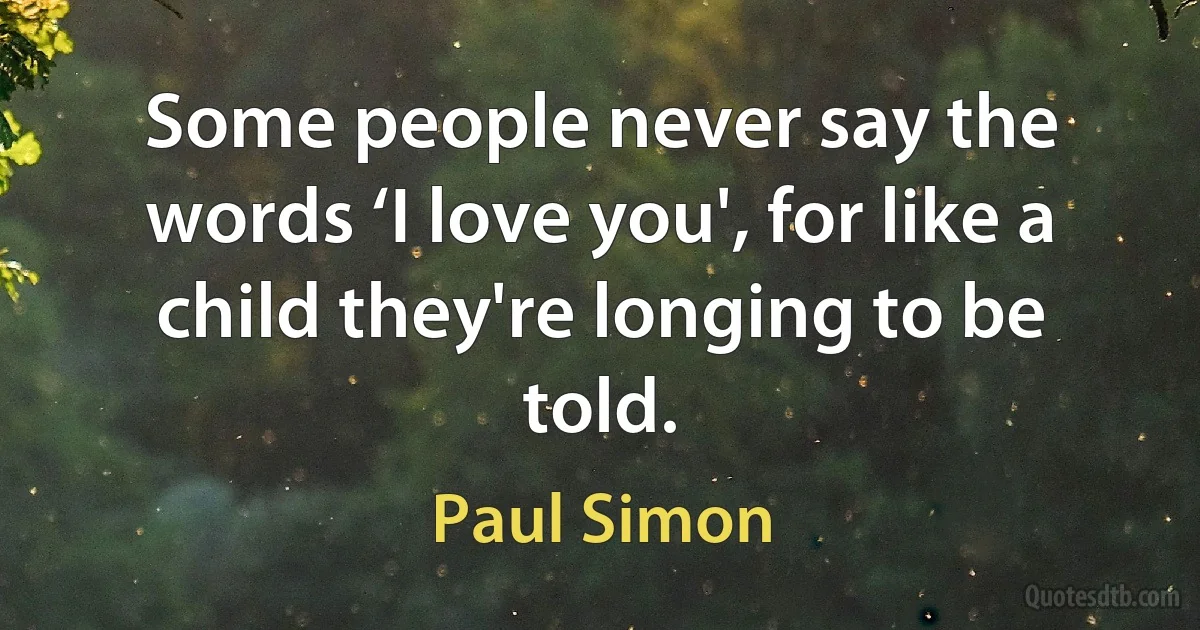 Some people never say the words ‘I love you', for like a child they're longing to be told. (Paul Simon)