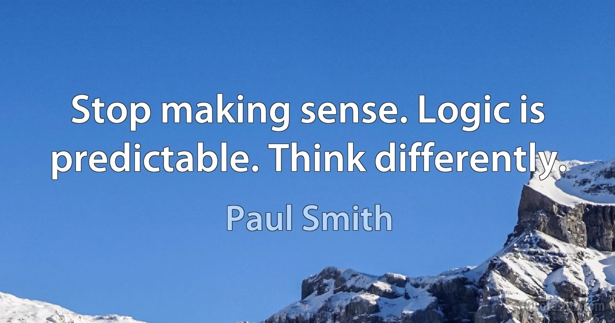 Stop making sense. Logic is predictable. Think differently. (Paul Smith)