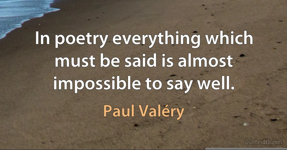 In poetry everything which must be said is almost impossible to say well. (Paul Valéry)