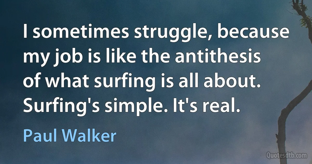 I sometimes struggle, because my job is like the antithesis of what surfing is all about. Surfing's simple. It's real. (Paul Walker)