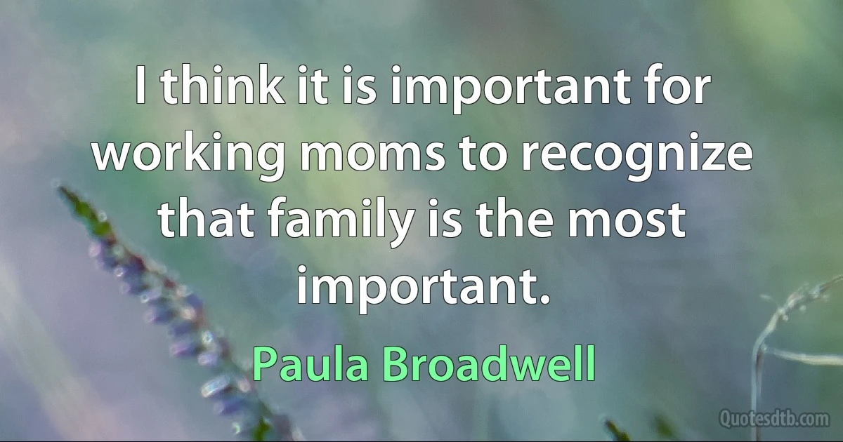 I think it is important for working moms to recognize that family is the most important. (Paula Broadwell)