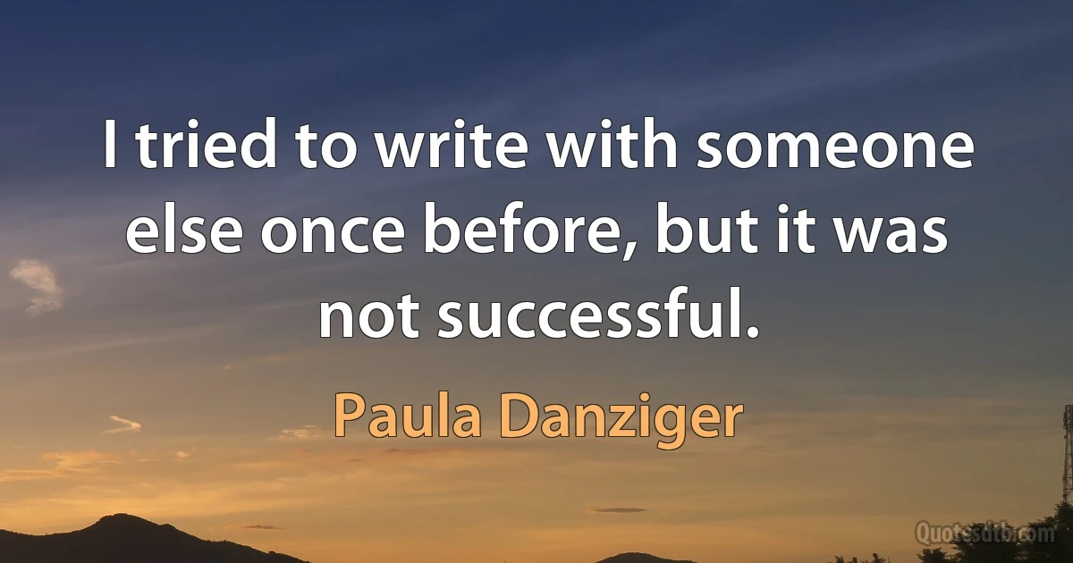 I tried to write with someone else once before, but it was not successful. (Paula Danziger)