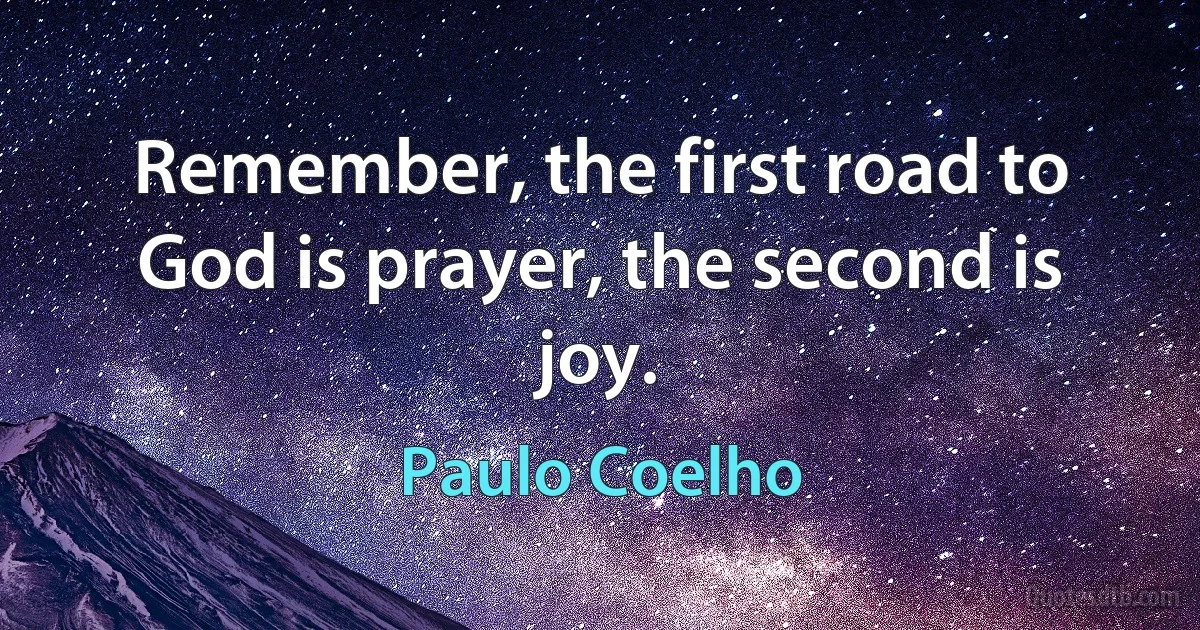 Remember, the first road to God is prayer, the second is joy. (Paulo Coelho)