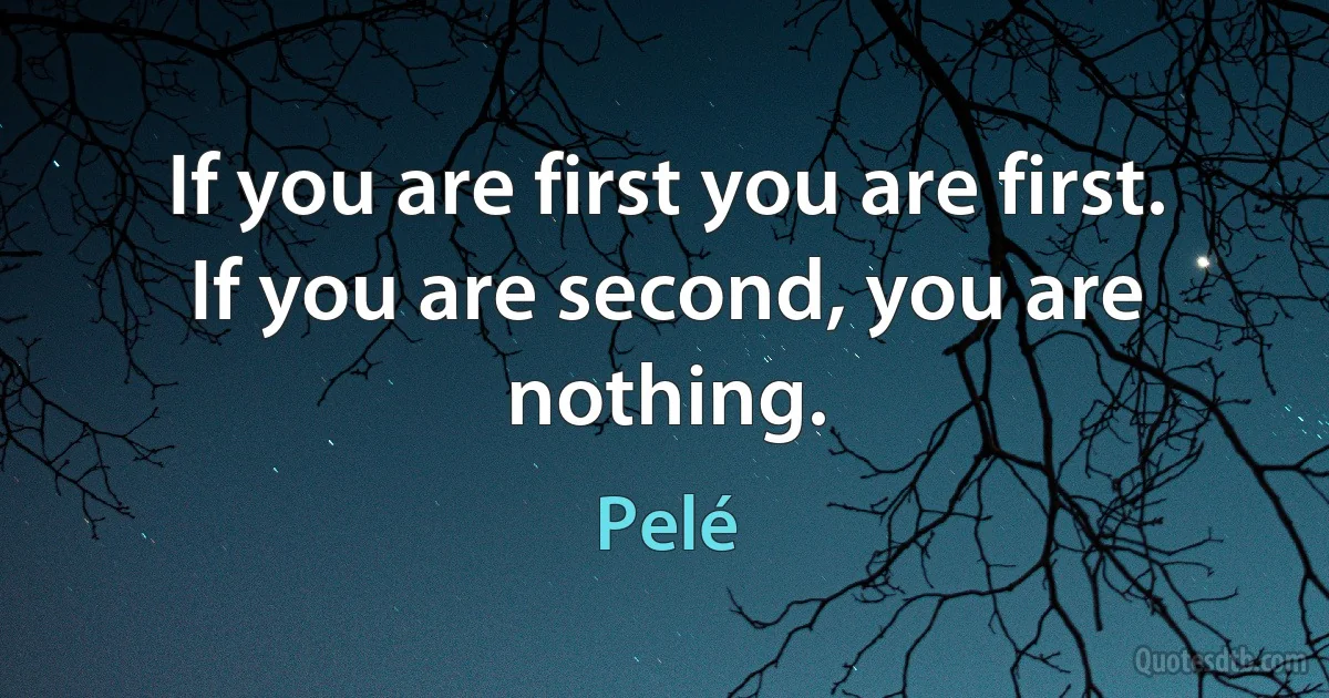 If you are first you are first. If you are second, you are nothing. (Pelé)