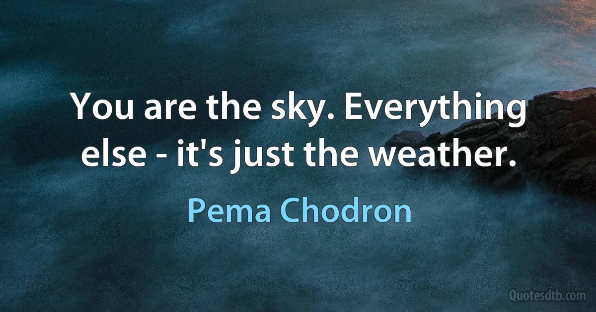 You are the sky. Everything else - it's just the weather. (Pema Chodron)