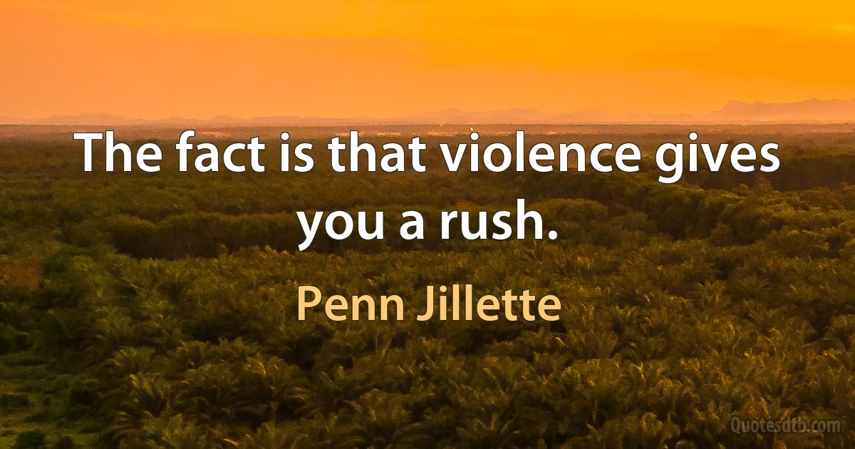 The fact is that violence gives you a rush. (Penn Jillette)