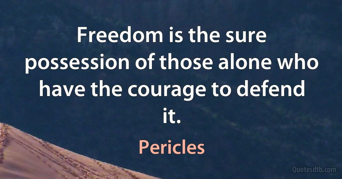 Freedom is the sure possession of those alone who have the courage to defend it. (Pericles)