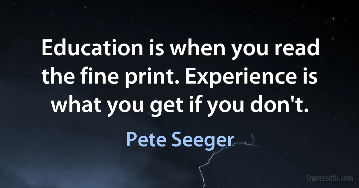 Education is when you read the fine print. Experience is what you get if you don't. (Pete Seeger)