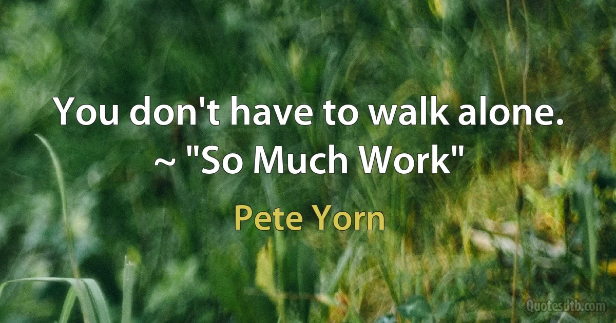 You don't have to walk alone. ~ "So Much Work" (Pete Yorn)