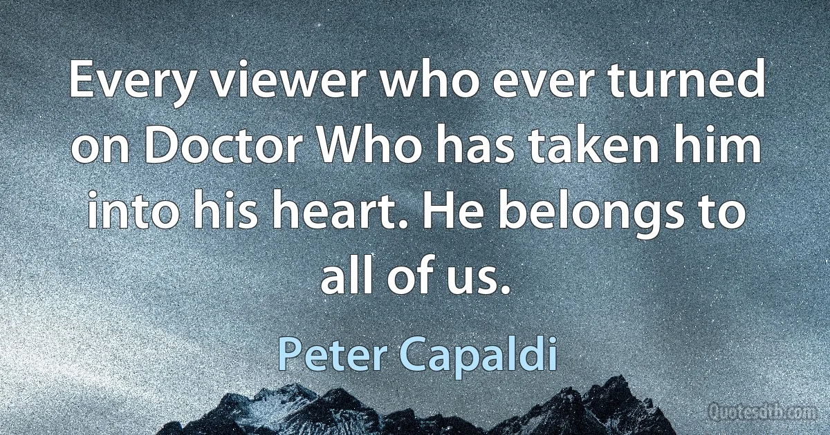 Every viewer who ever turned on Doctor Who has taken him into his heart. He belongs to all of us. (Peter Capaldi)