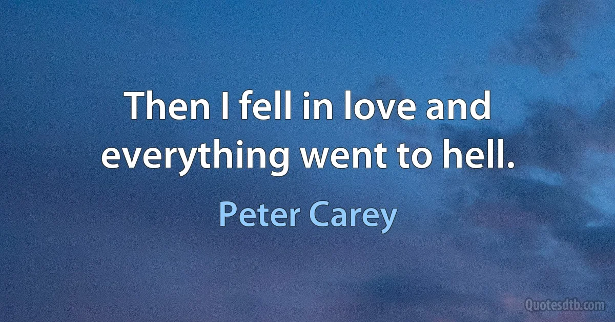 Then I fell in love and everything went to hell. (Peter Carey)